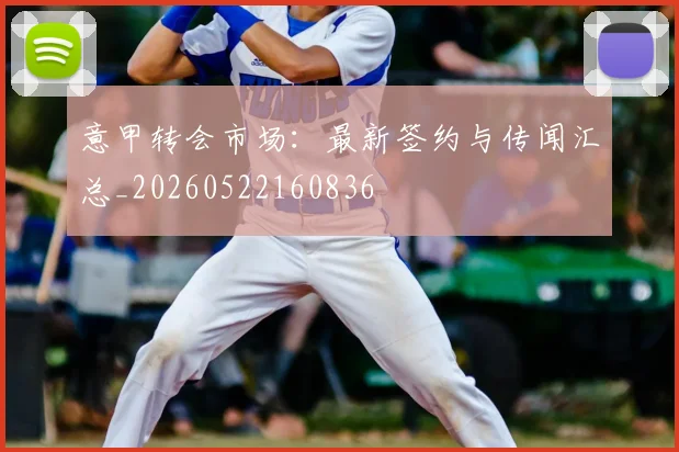 意甲转会市场：最新签约与传闻汇总_20260522160836