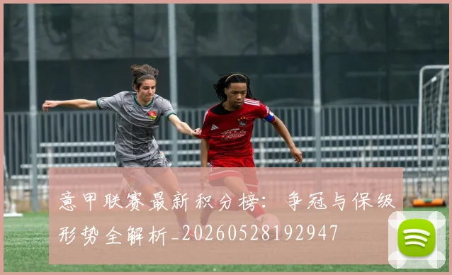 意甲联赛最新积分榜：争冠与保级形势全解析_20260528192947
