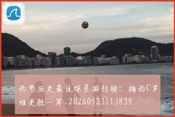 西甲历史最佳球员排行榜:梅西C罗谁更胜一筹_20260523113839