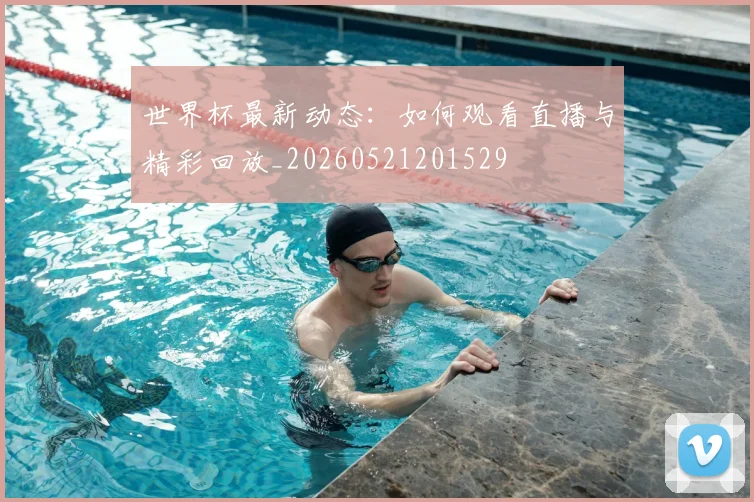 世界杯最新动态:如何观看直播与精彩回放_20260521201529