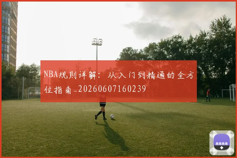 NBA规则详解:从入门到精通的全方位指南_20260607160239