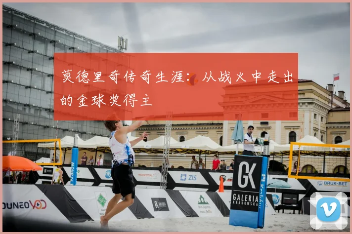莫德里奇传奇生涯:从战火中走出的金球奖得主