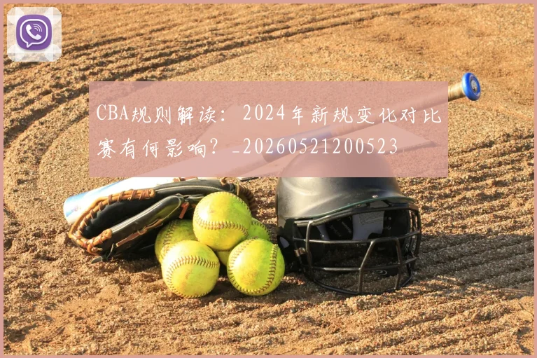 CBA规则解读：2024年新规变化对比赛有何影响？_20260521200523