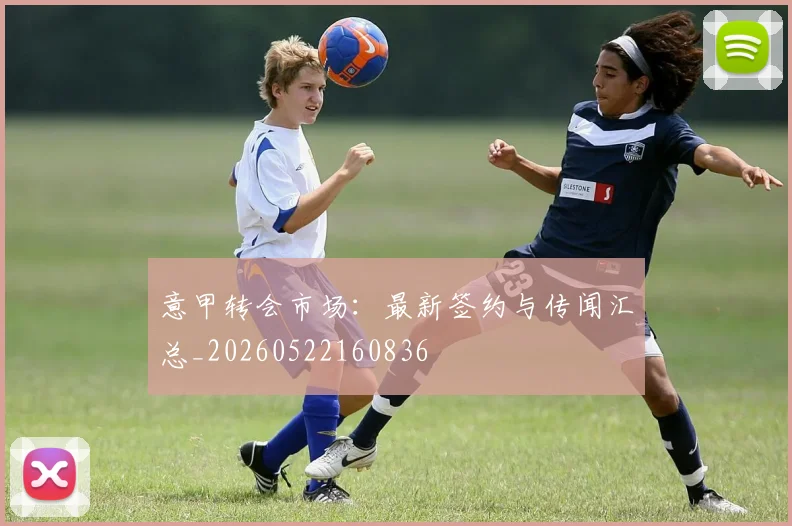 意甲转会市场：最新签约与传闻汇总_20260522160836