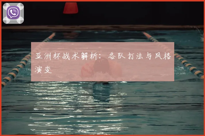 亚洲杯战术解析：各队打法与风格演变