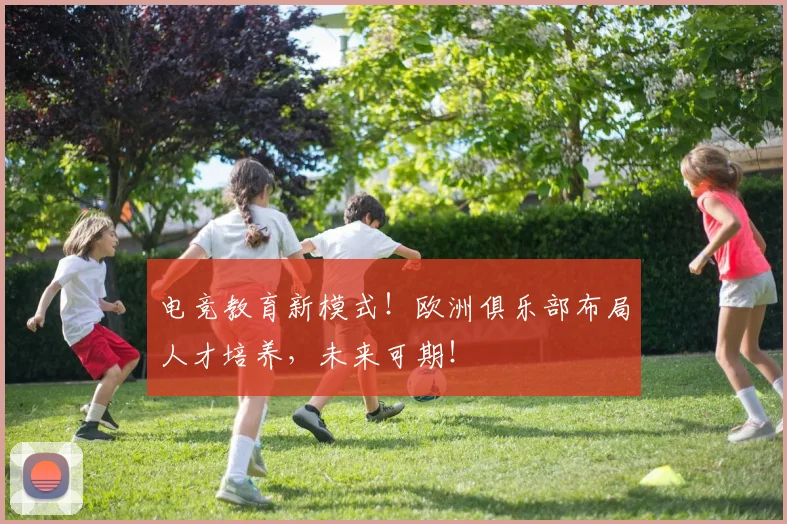 电竞教育新模式!欧洲俱乐部布局人才培养,未来可期!