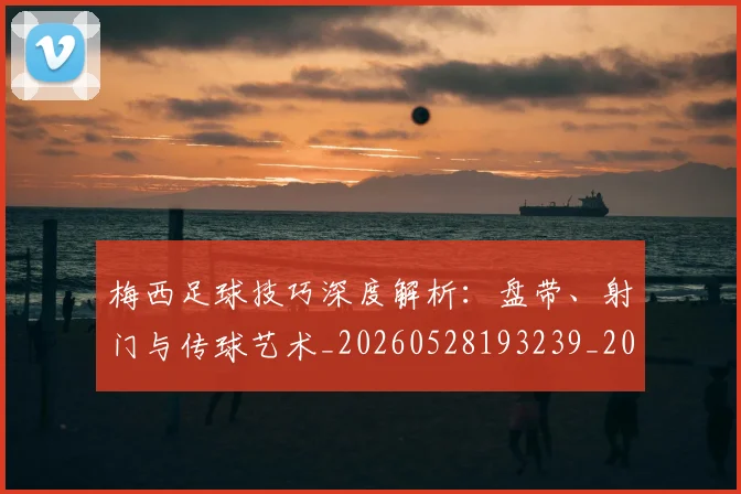 梅西足球技巧深度解析:盘带、射门与传球艺术_20260528193239_20260609223833