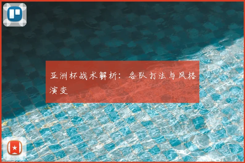 亚洲杯战术解析：各队打法与风格演变