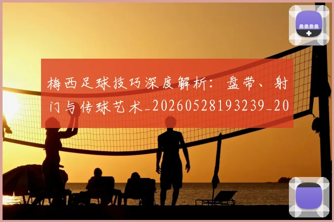 梅西足球技巧深度解析:盘带、射门与传球艺术_20260528193239_20260609223833