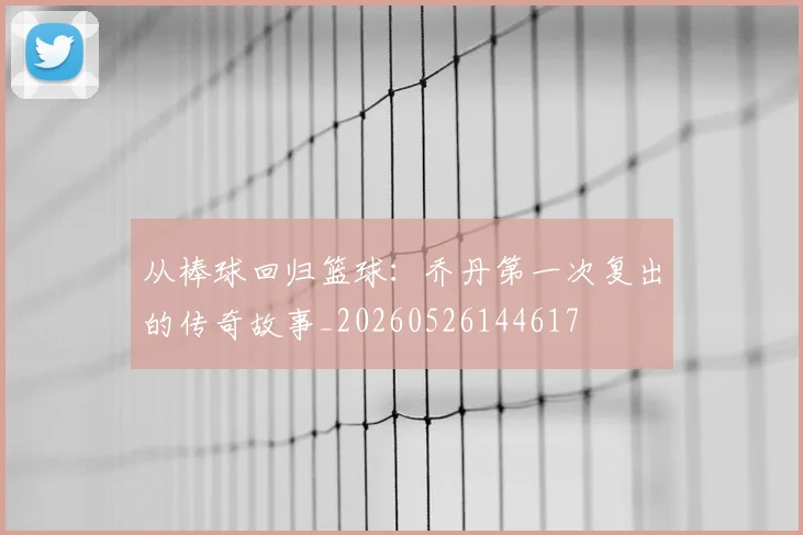 从棒球回归篮球:乔丹第一次复出的传奇故事_20260526144617