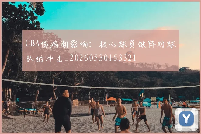 CBA伤病潮影响:核心球员缺阵对球队的冲击_20260530153321