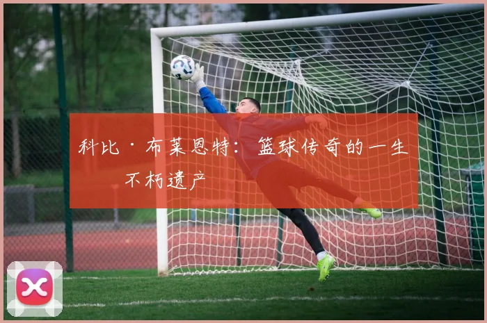 科比·布莱恩特：篮球传奇的一生与不朽遗产