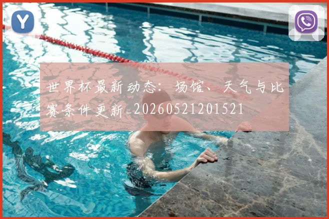 世界杯最新动态:场馆、天气与比赛条件更新_20260521201521