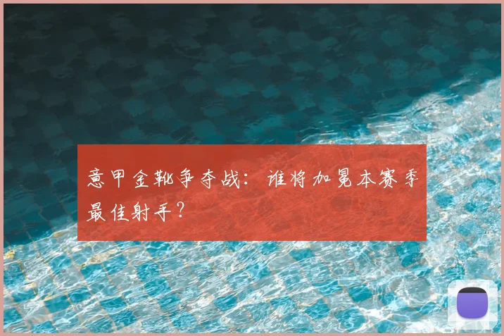 意甲金靴争夺战：谁将加冕本赛季最佳射手？