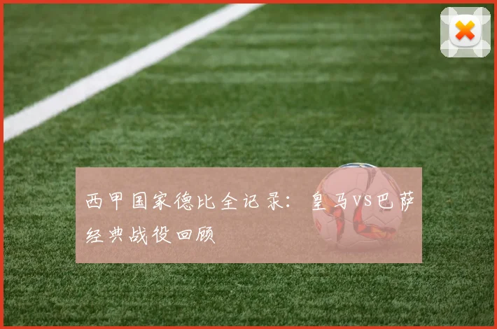 西甲国家德比全记录:皇马vs巴萨经典战役回顾