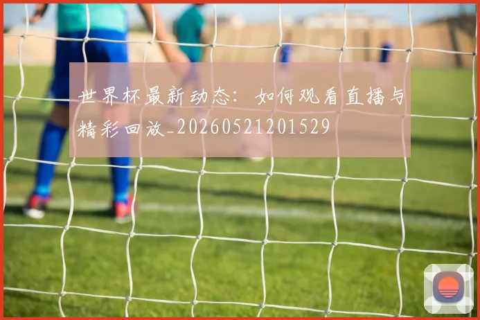 世界杯最新动态:如何观看直播与精彩回放_20260521201529