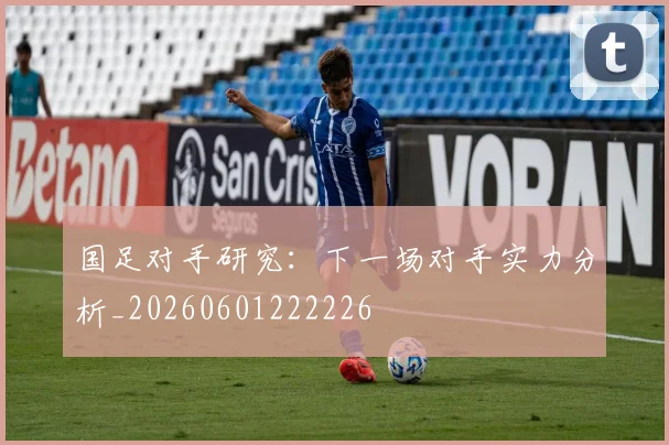 国足对手研究:下一场对手实力分析_20260601222226