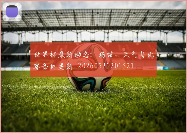 世界杯最新动态：场馆、天气与比赛条件更新_20260521201521