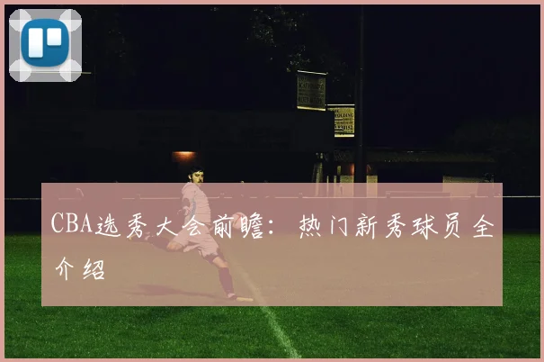 CBA选秀大会前瞻:热门新秀球员全介绍
