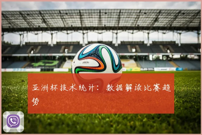 亚洲杯技术统计：数据解读比赛趋势