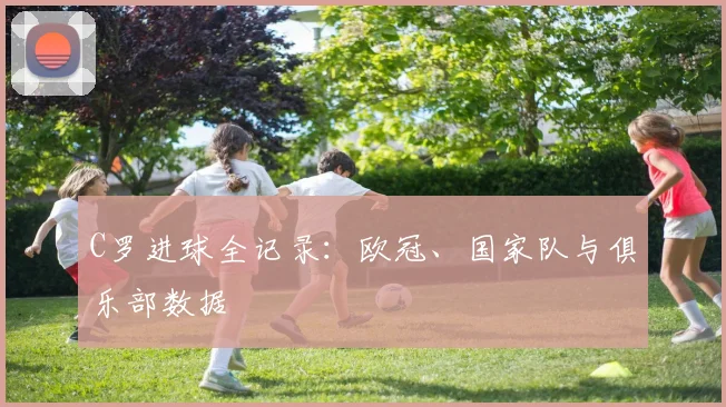C罗进球全记录:欧冠、国家队与俱乐部数据