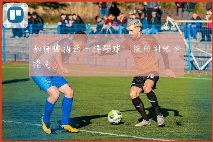 如何像梅西一样踢球:技巧训练全指南