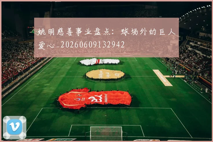 姚明慈善事业盘点：球场外的巨人爱心_20260609132942