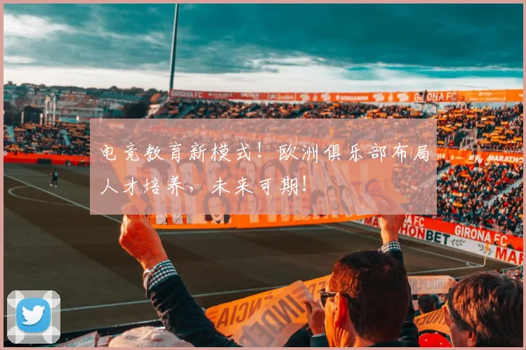 电竞教育新模式！欧洲俱乐部布局人才培养，未来可期！
