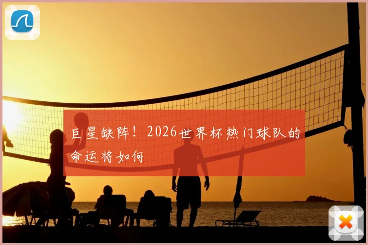 巨星缺阵！2026世界杯热门球队的命运将如何